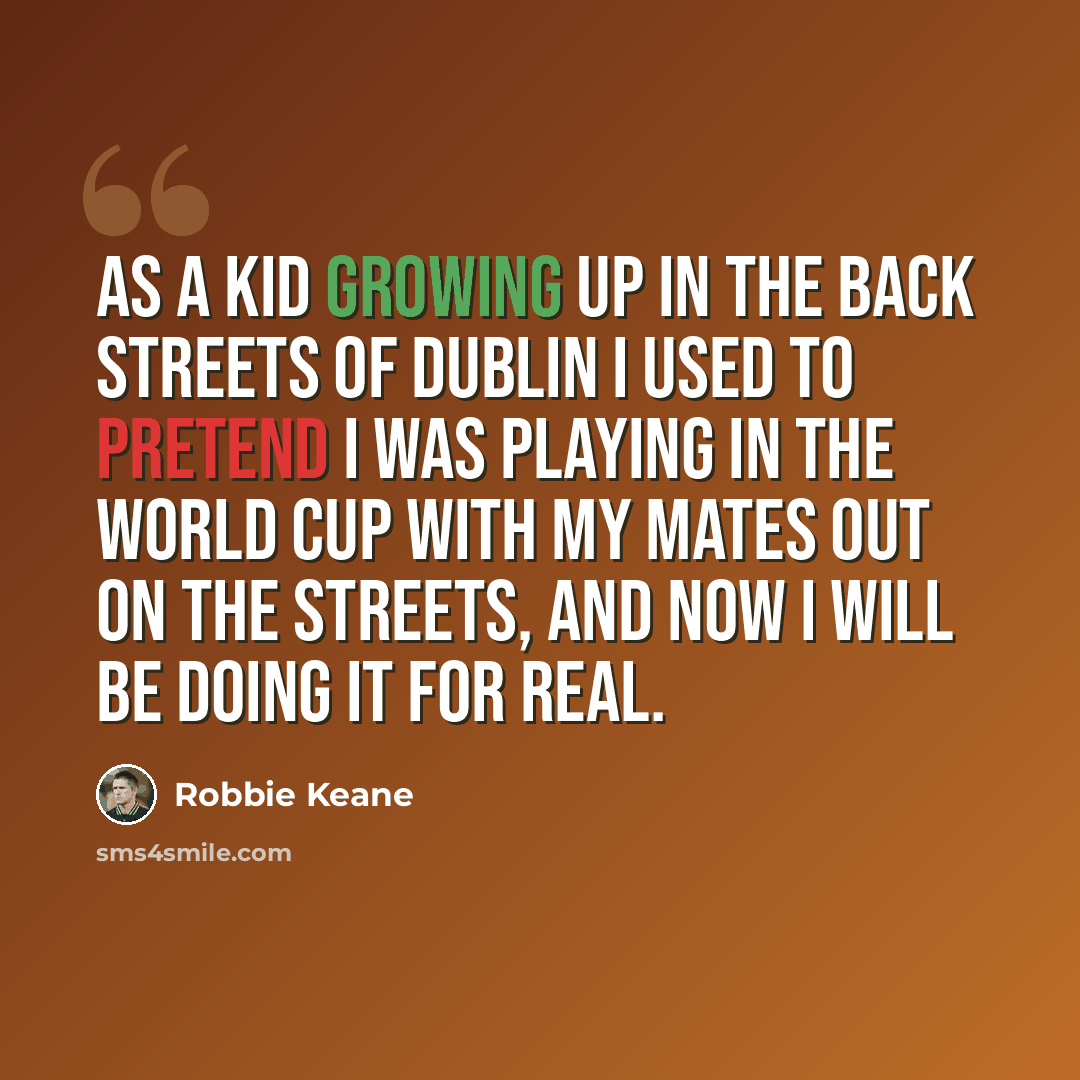 “As a kid growing up in the back streets of Dublin I used to pretend I was playing in the World Cup with my mates out on the streets, and now I will be doing it for real.” quote by Robbie Keane