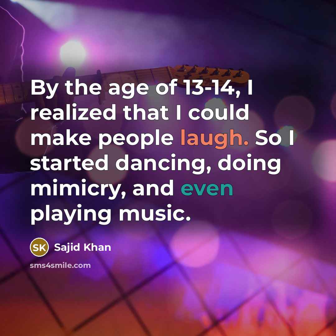 “By the age of 13-14, I realized that I could make people laugh. So I started dancing, doing mimicry, and even playing music.” quote by Sajid Khan