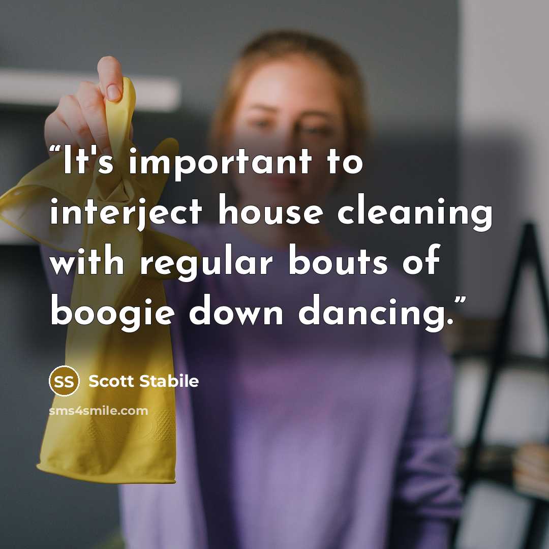 “It's important to interject house cleaning with regular bouts of boogie down dancing.” quote by Scott Stabile