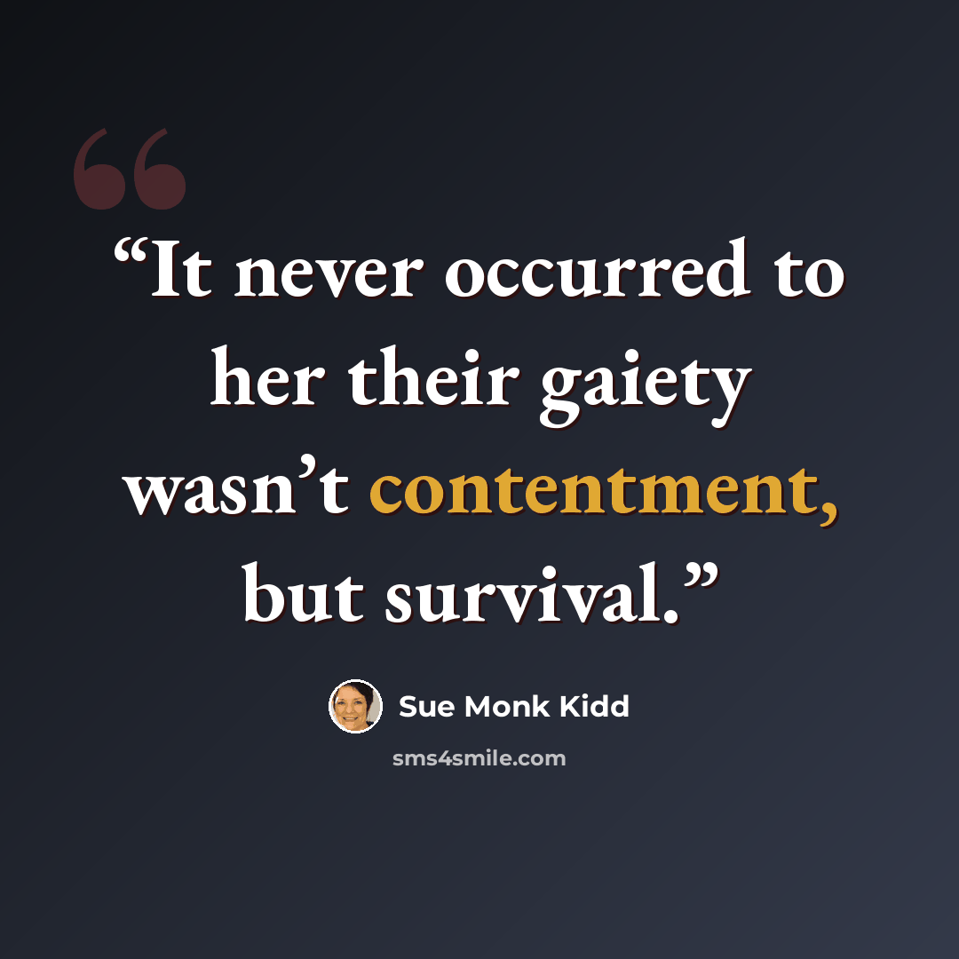 “It never occurred to her their gaiety wasn’t contentment, but survival.” quote by Sue Monk Kidd