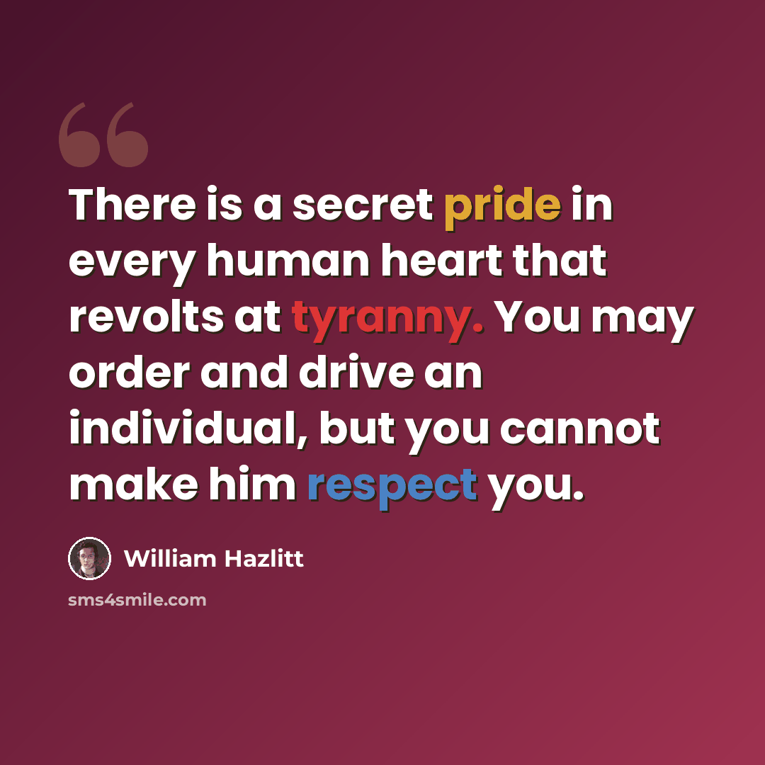 “There is a secret pride in every human heart that revolts at tyranny. You may order and drive an individual, but you cannot make him respect you.” quote by William Hazlitt
