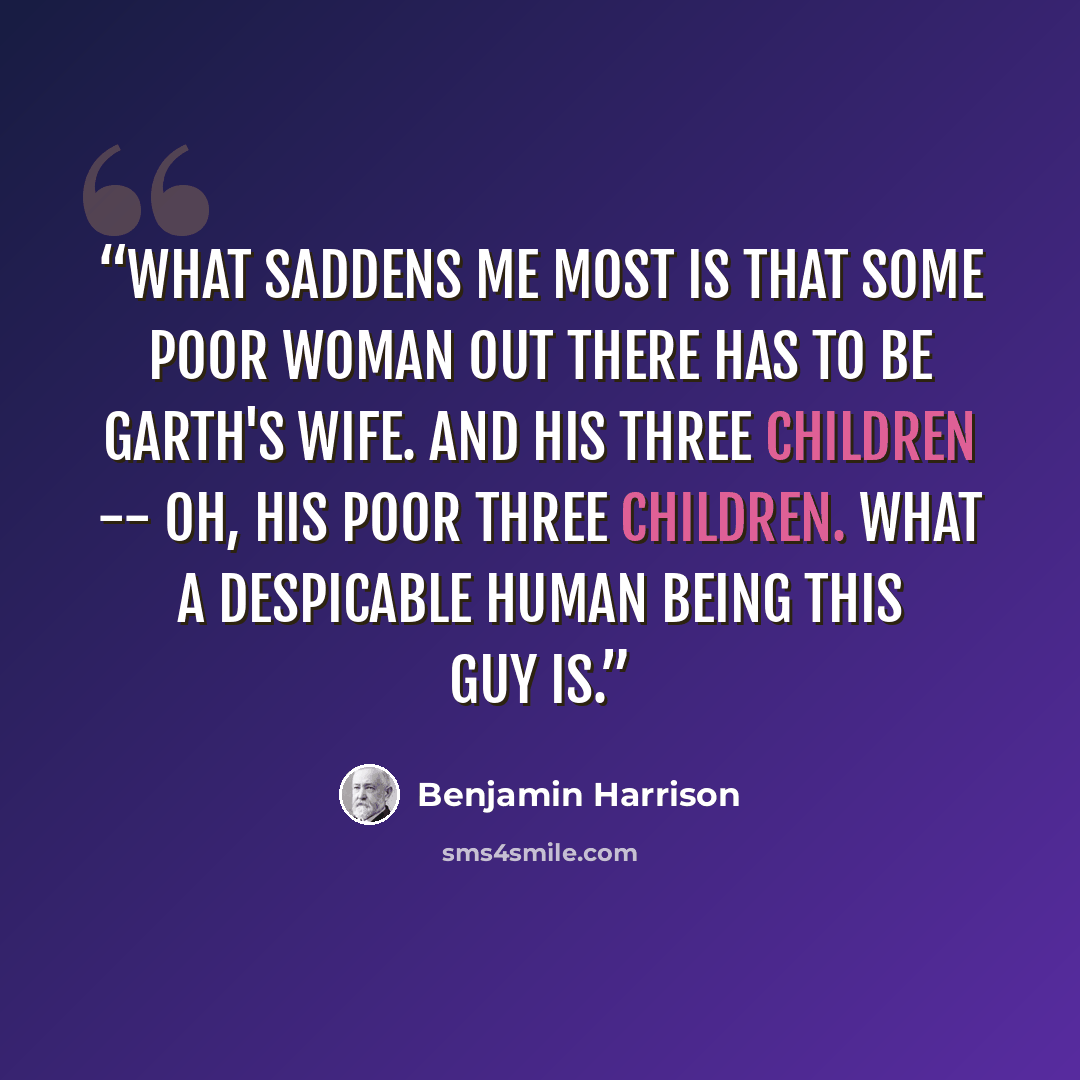 “What saddens me most is that some poor woman out there has to be Garth's wife. And his three children -- oh, his poor three children. What a despicable human being this guy is.” quote by Benjamin Harrison