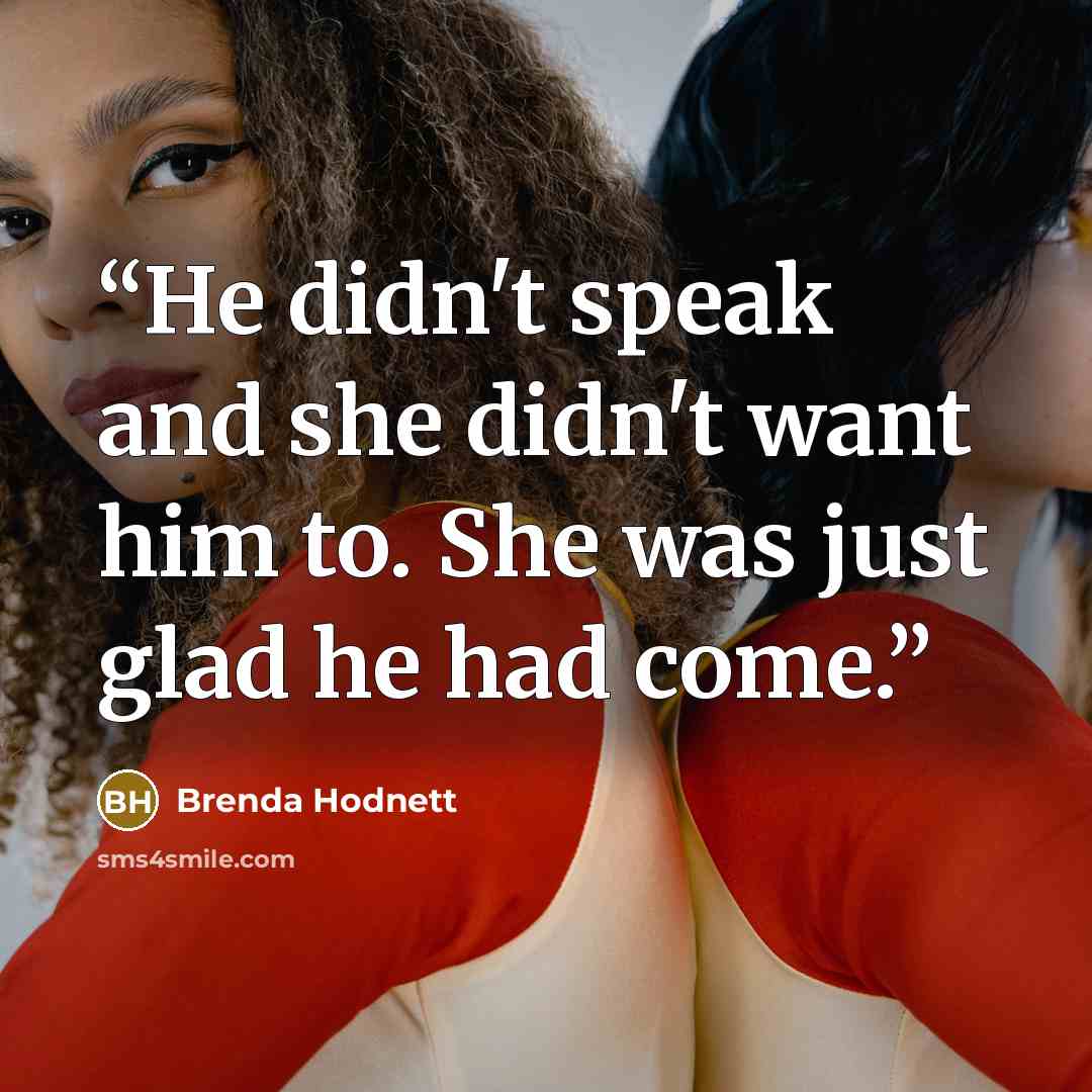 “He didn't speak and she didn't want him to. She was just glad he had come.” quote by Brenda Hodnett