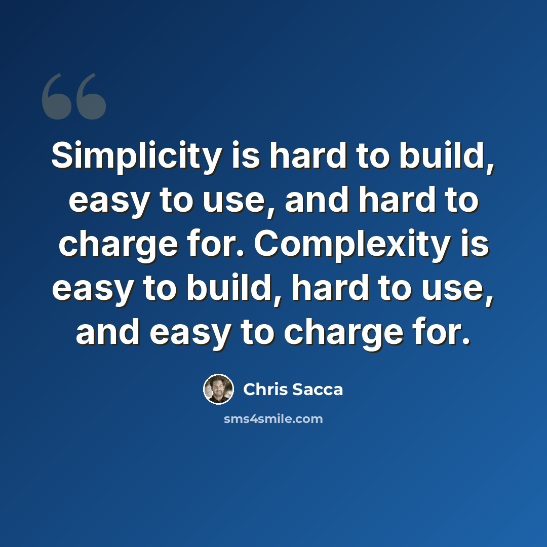 “Simplicity is hard to build, easy to use, and hard to charge for. Complexity is easy to build, hard to use, and easy to charge for.” quote by Chris Sacca