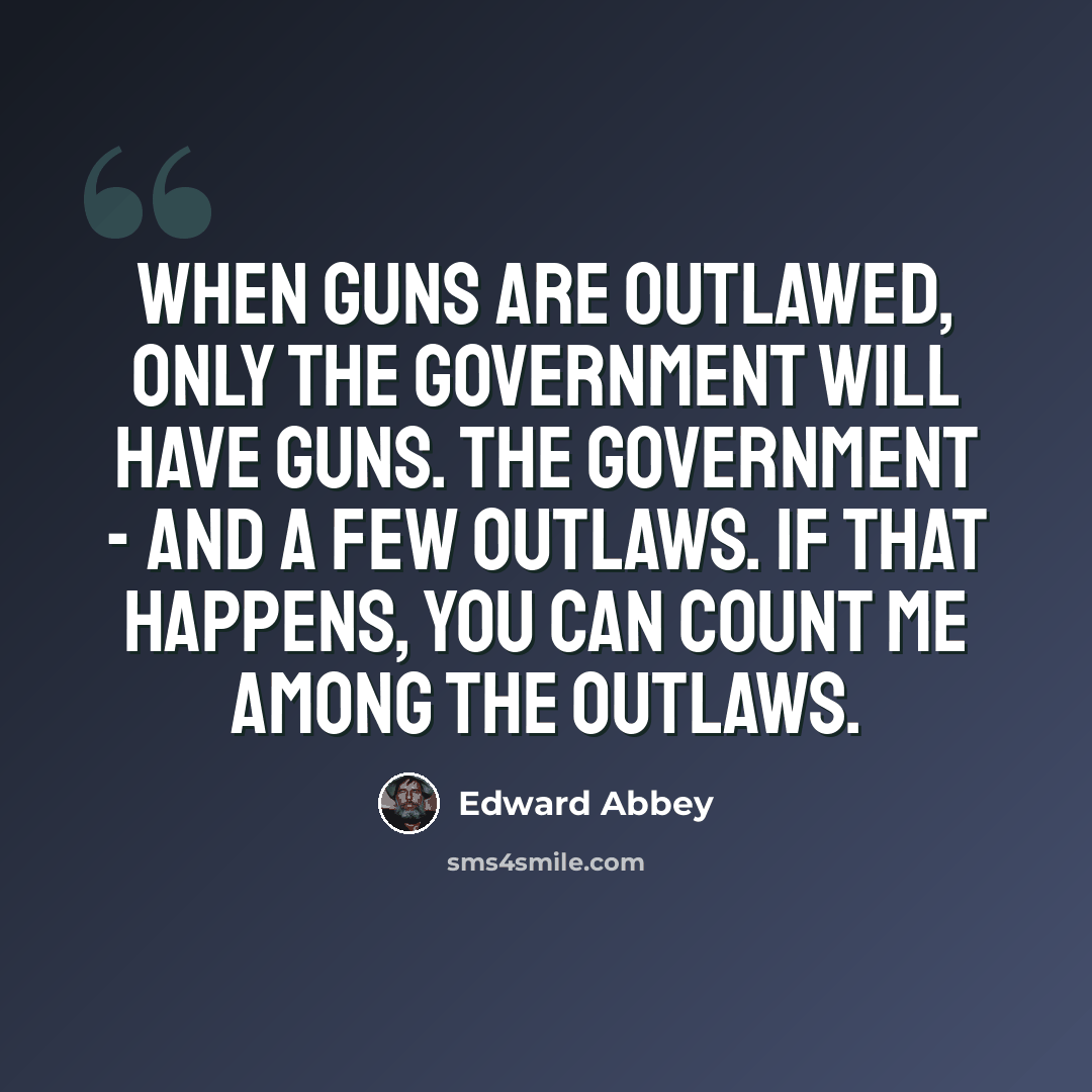 “When guns are outlawed, only the Government will have guns. The Government - and a few outlaws. If that happens, you can count me among the outlaws.” quote by Edward Abbey
