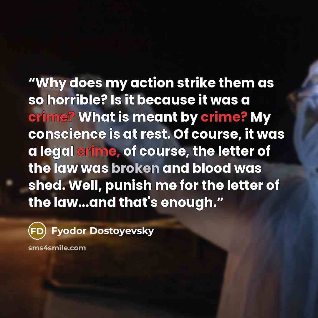 “Why does my action strike them as so horrible? Is it because it was a crime? What is meant by crime? My conscience is at rest. Of course, it was a legal crime, of course, the letter of the law was broken and blood was shed. Well, punish me for the letter of the law...and that's enough.” quote by Fyodor Dostoyevsky