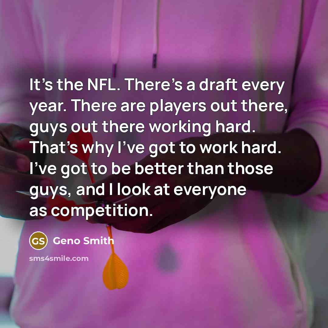 “It's the NFL. There's a draft every year. There are players out there, guys out there working hard. That's why I've got to work hard. I've got to be better than those guys, and I look at everyone as competition.” quote by Geno Smith