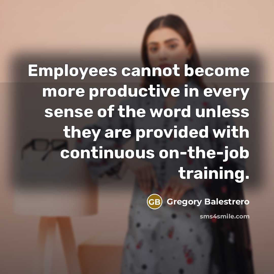 “Employees cannot become more productive in every sense of the word unless they are provided with continuous on-the-job training.” quote by Gregory Balestrero