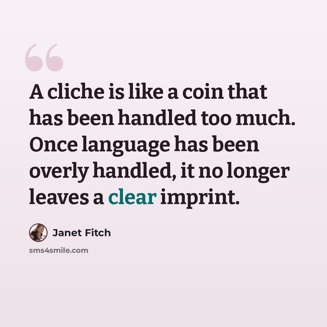 “A cliche is like a coin that has been handled too much. Once language has been overly handled, it no longer leaves a clear imprint.” quote by Janet Fitch