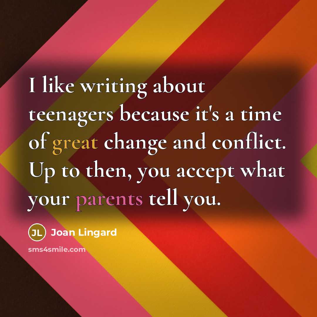 “I like writing about teenagers because it's a time of great change and conflict. Up to then, you accept what your parents tell you.” quote by Joan Lingard