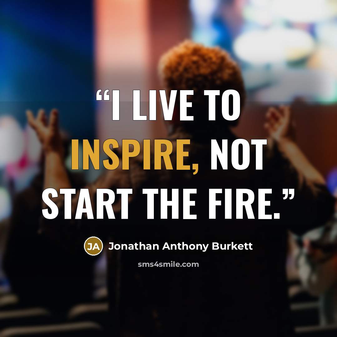 “I live to inspire, not start the fire.” quote by Jonathan Anthony Burkett