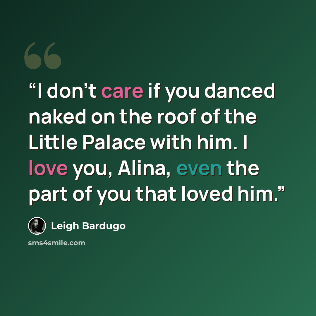 “I don't care if you danced naked on the roof of the Little Palace with him. I love you, Alina, even the part of you that loved him.” quote by Leigh Bardugo