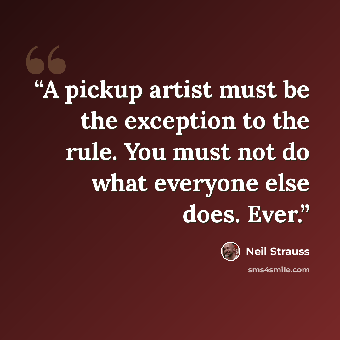 “A pickup artist must be the exception to the rule. You must not do what everyone else does. Ever.” quote by Neil Strauss