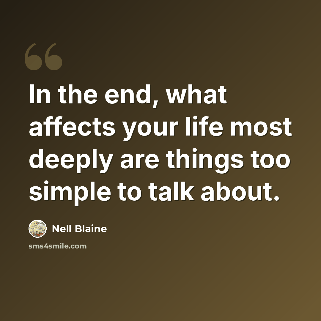 “In the end, what affects your life most deeply are things too simple to talk about.” quote by Nell Blaine