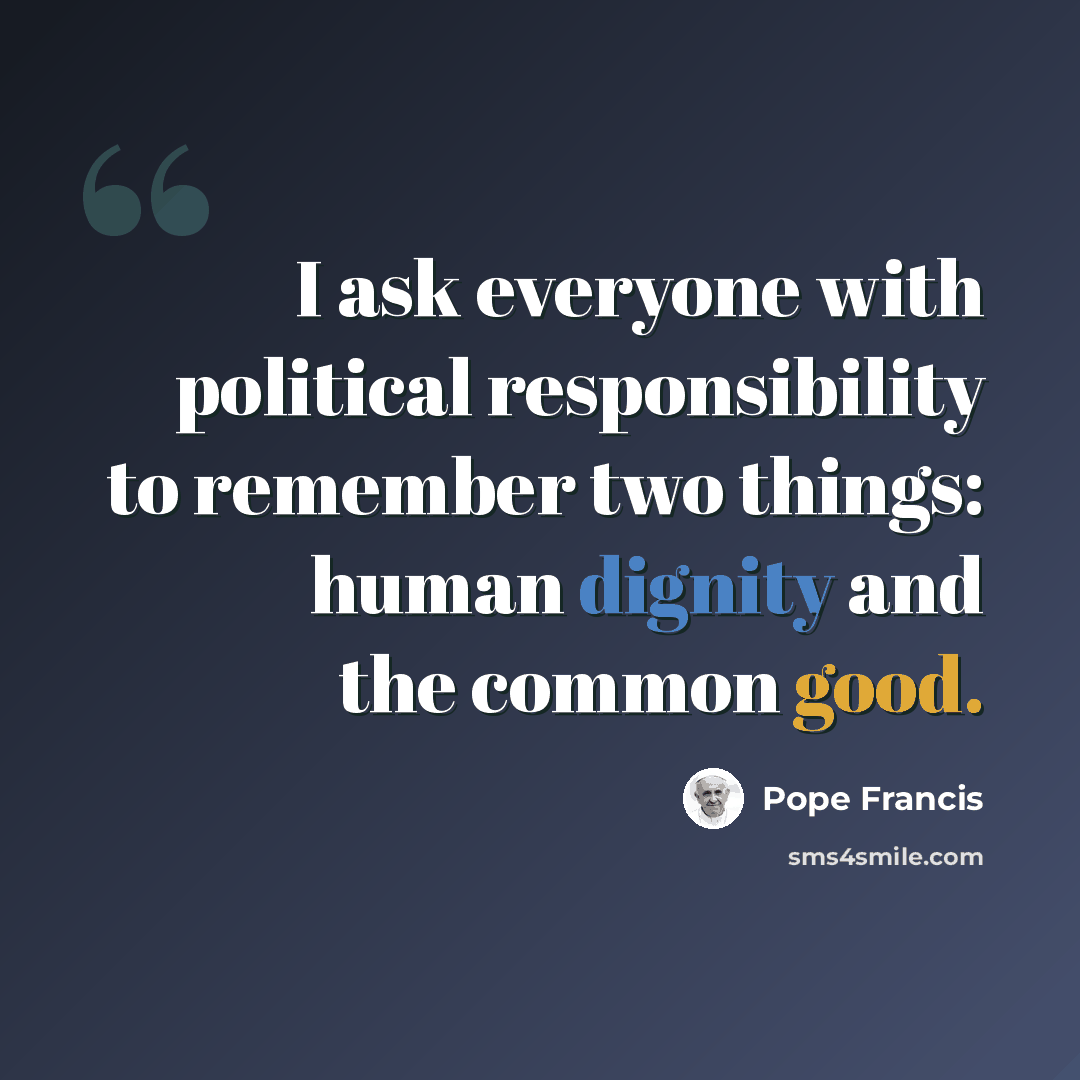“I ask everyone with political responsibility to remember two things: human dignity and the common good.” quote by Pope Francis