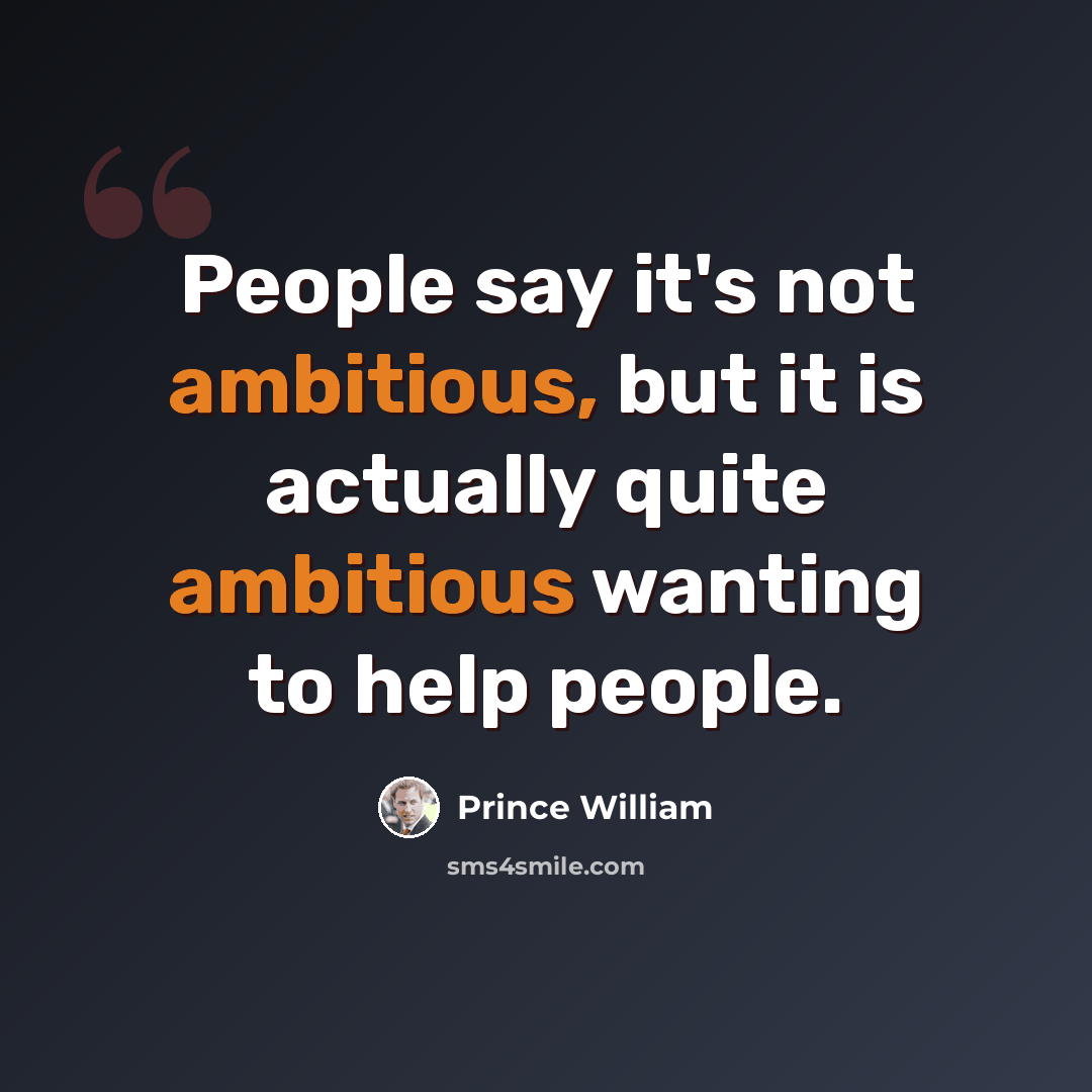 “People say it's not ambitious, but it is actually quite ambitious wanting to help people.” quote by Prince William