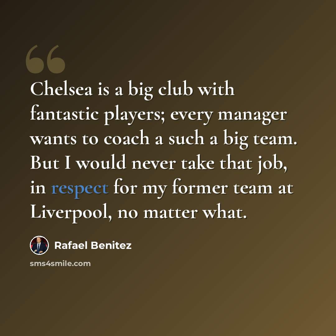 “Chelsea is a big club with fantastic players; every manager wants to coach a such a big team. But I would never take that job, in respect for my former team at Liverpool, no matter what.” quote by Rafael Benitez