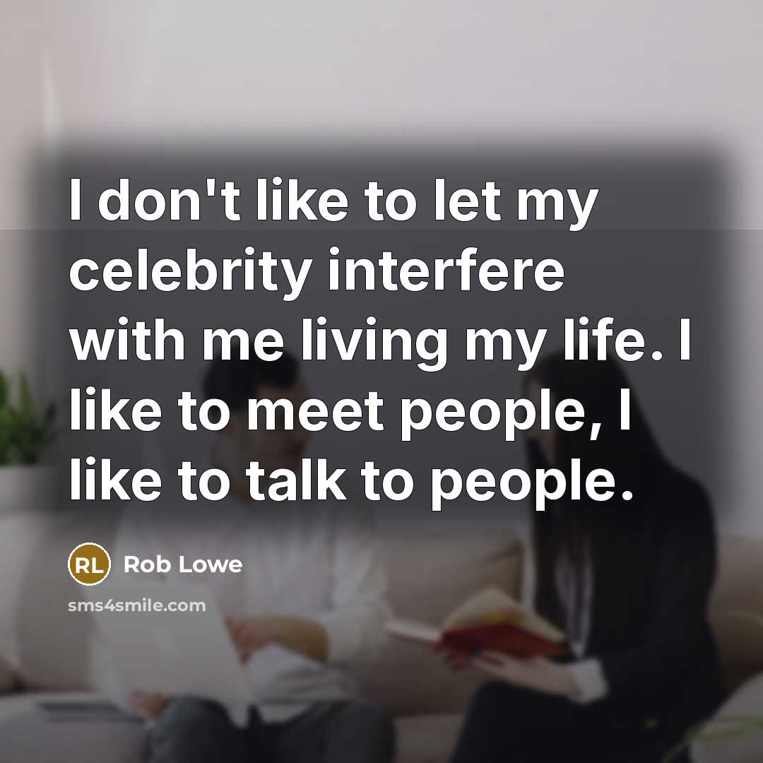 “I don't like to let my celebrity interfere with me living my life. I like to meet people, I like to talk to people.” quote by Rob Lowe