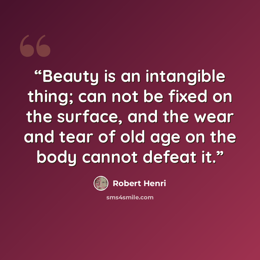 “Beauty is an intangible thing; can not be fixed on the surface, and the wear and tear of old age on the body cannot defeat it.” quote by Robert Henri