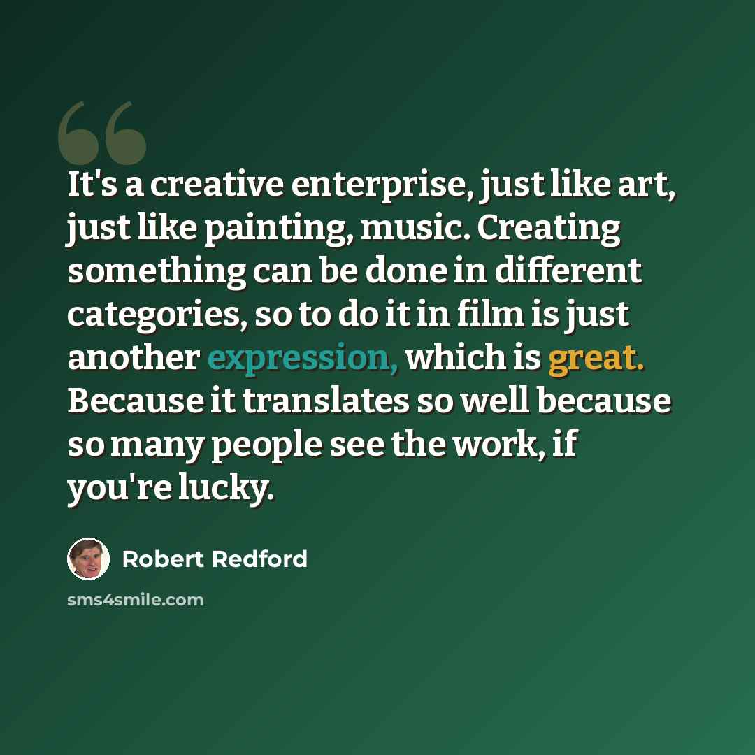 “It's a creative enterprise, just like art, just like painting, music. Creating something can be done in different categories, so to do it in film is just another expression, which is great. Because it translates so well because so many people see the work, if you're lucky.” quote by Robert Redford