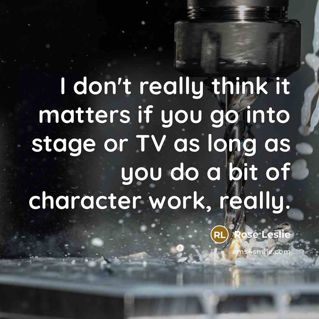 “I don't really think it matters if you go into stage or TV as long as you do a bit of character work, really.” quote by Rose Leslie