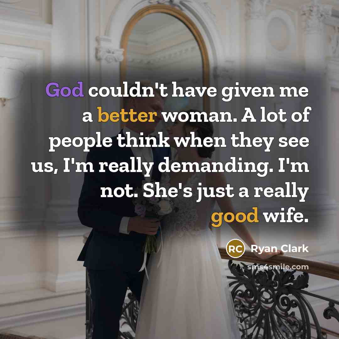 “God couldn't have given me a better woman. A lot of people think when they see us, I'm really demanding. I'm not. She's just a really good wife.” quote by Ryan Clark