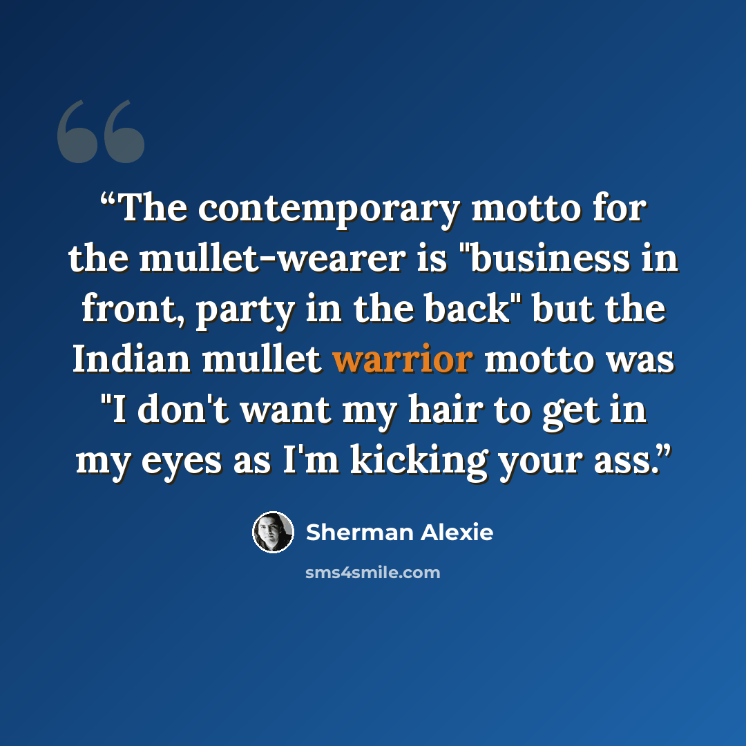 “The contemporary motto for the mullet-wearer is "business in front, party in the back" but the Indian mullet warrior motto was "I don't want my hair to get in my eyes as I'm kicking your ass.” quote by Sherman Alexie