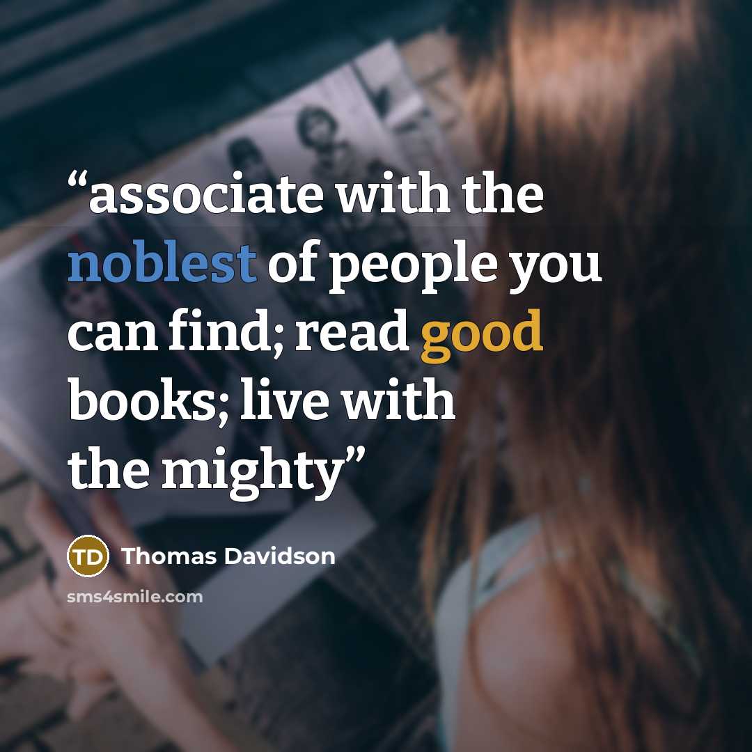 “associate with the noblest of people you can find; read good books; live with the mighty” quote by Thomas Davidson