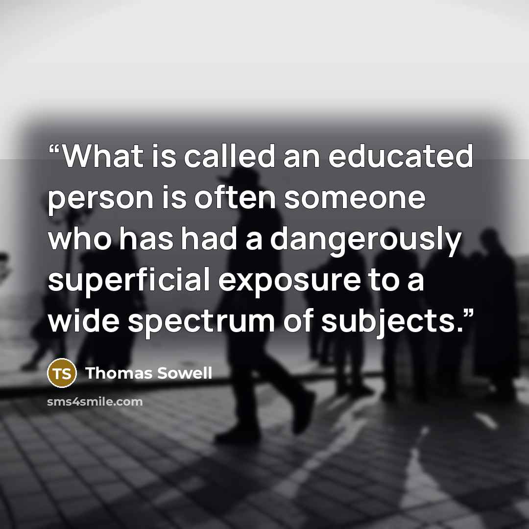 “What is called an educated person is often someone who has had a dangerously superficial exposure to a wide spectrum of subjects.” quote by Thomas Sowell