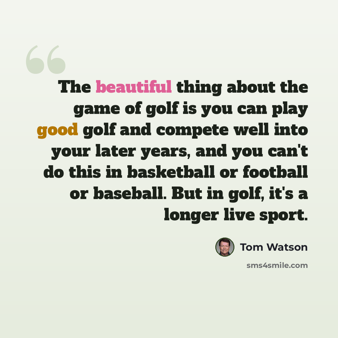 “The beautiful thing about the game of golf is you can play good golf and compete well into your later years, and you can't do this in basketball or football or baseball. But in golf, it's a longer live sport.” quote by Tom Watson