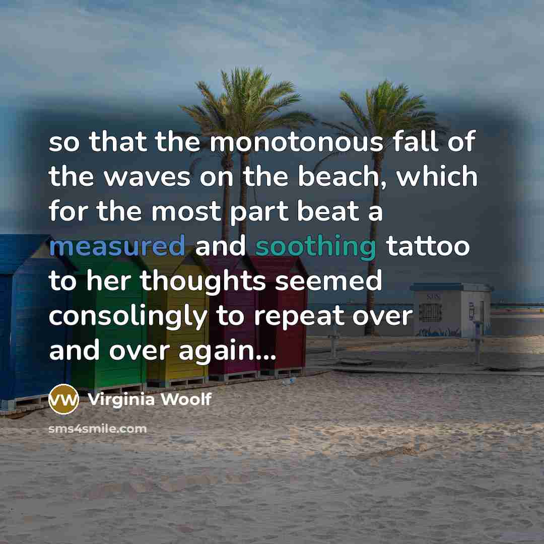 “so that the monotonous fall of the waves on the beach, which for the most part beat a measured and soothing tattoo to her thoughts seemed consolingly to repeat over and over again...” quote by Virginia Woolf