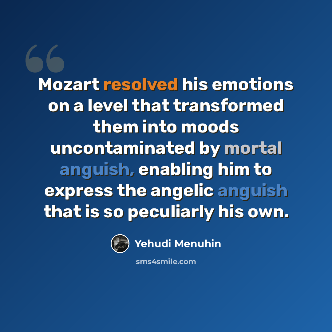 “Mozart resolved his emotions on a level that transformed them into moods uncontaminated by mortal anguish, enabling him to express the angelic anguish that is so peculiarly his own.” quote by Yehudi Menuhin