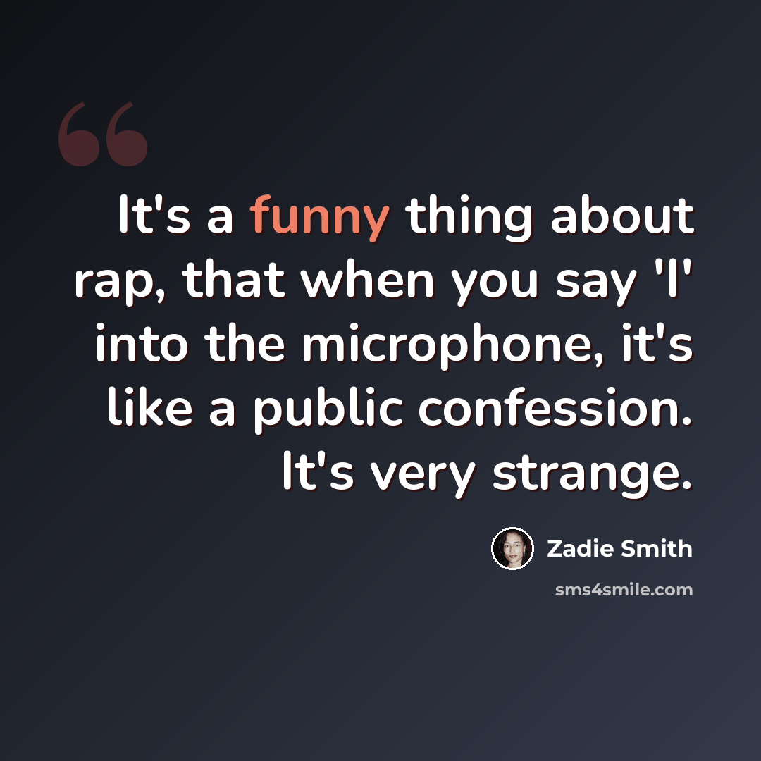 “It's a funny thing about rap, that when you say 'I' into the microphone, it's like a public confession. It's very strange.” quote by Zadie Smith