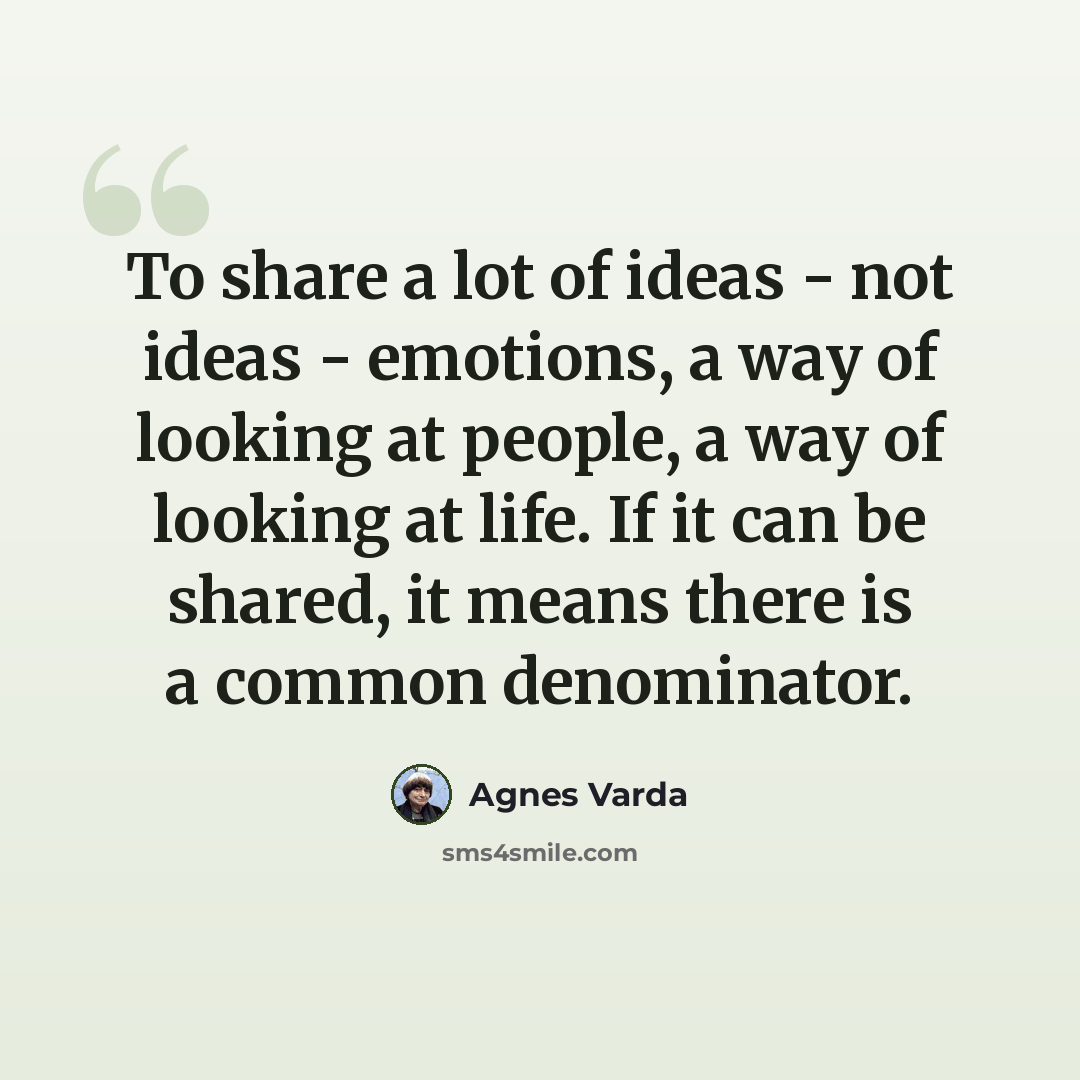 “To share a lot of ideas - not ideas - emotions, a way of looking at people, a way of looking at life. If it can be shared, it means there is a common denominator.” quote by Agnes Varda