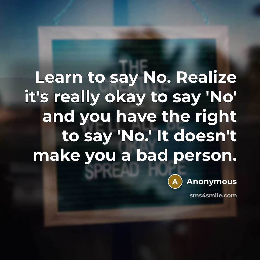 “Learn to say No. Realize it's really okay to say 'No' and you have the right to say 'No.' It doesn't make you a bad person.” quote by Anonymous