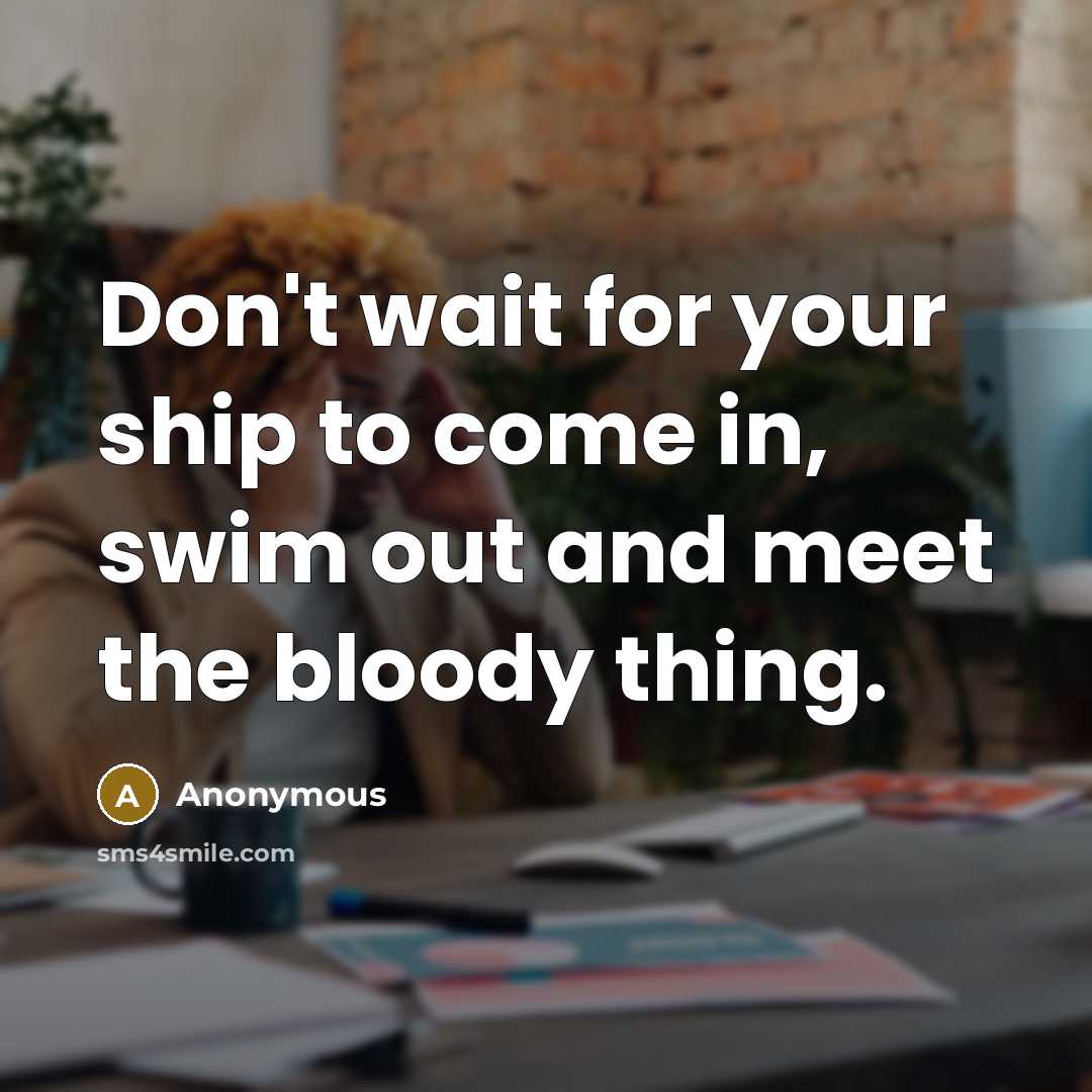“Don't wait for your ship to come in, swim out and meet the bloody thing.” quote by Anonymous