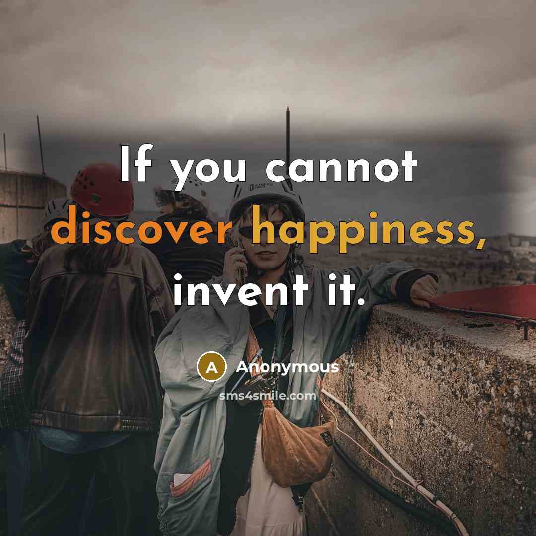 “If you cannot discover happiness, invent it.” quote by Anonymous