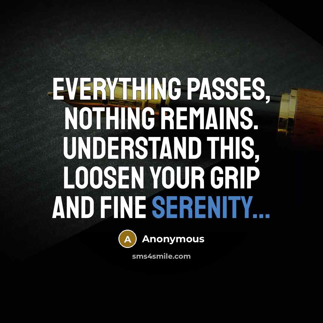 “Everything passes, nothing remains. Understand this, loosen your grip and fine serenity...” quote by Anonymous