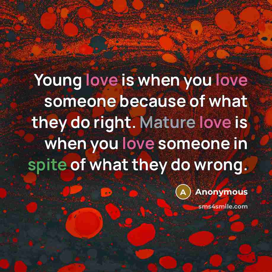 “Young love is when you love someone because of what they do right. Mature love is when you love someone in spite of what they do wrong.” quote by Anonymous