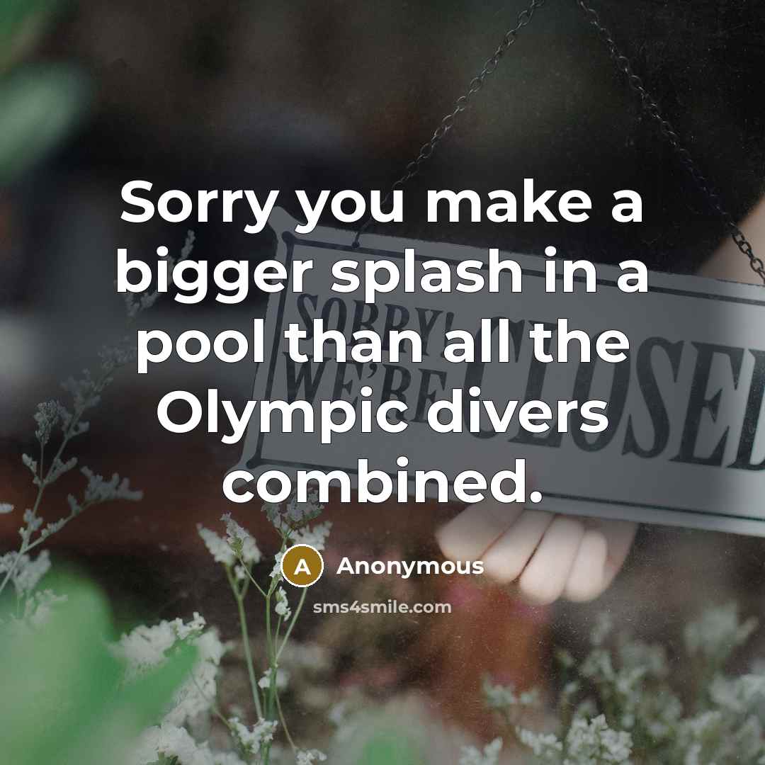 “Sorry you make a bigger splash in a pool than all the Olympic divers combined.” quote by Anonymous
