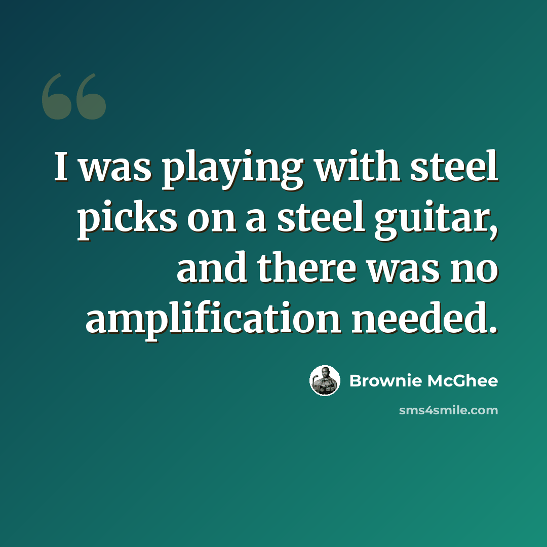 “I was playing with steel picks on a steel guitar, and there was no amplification needed.” quote by Brownie McGhee