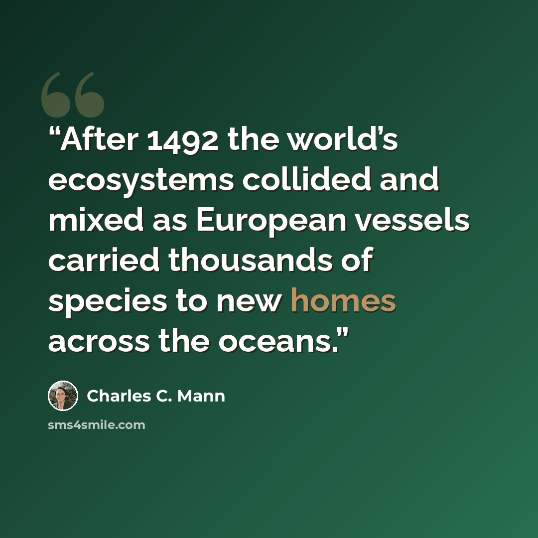 “After 1492 the world’s ecosystems collided and mixed as European vessels carried thousands of species to new homes across the oceans.” quote by Charles C. Mann