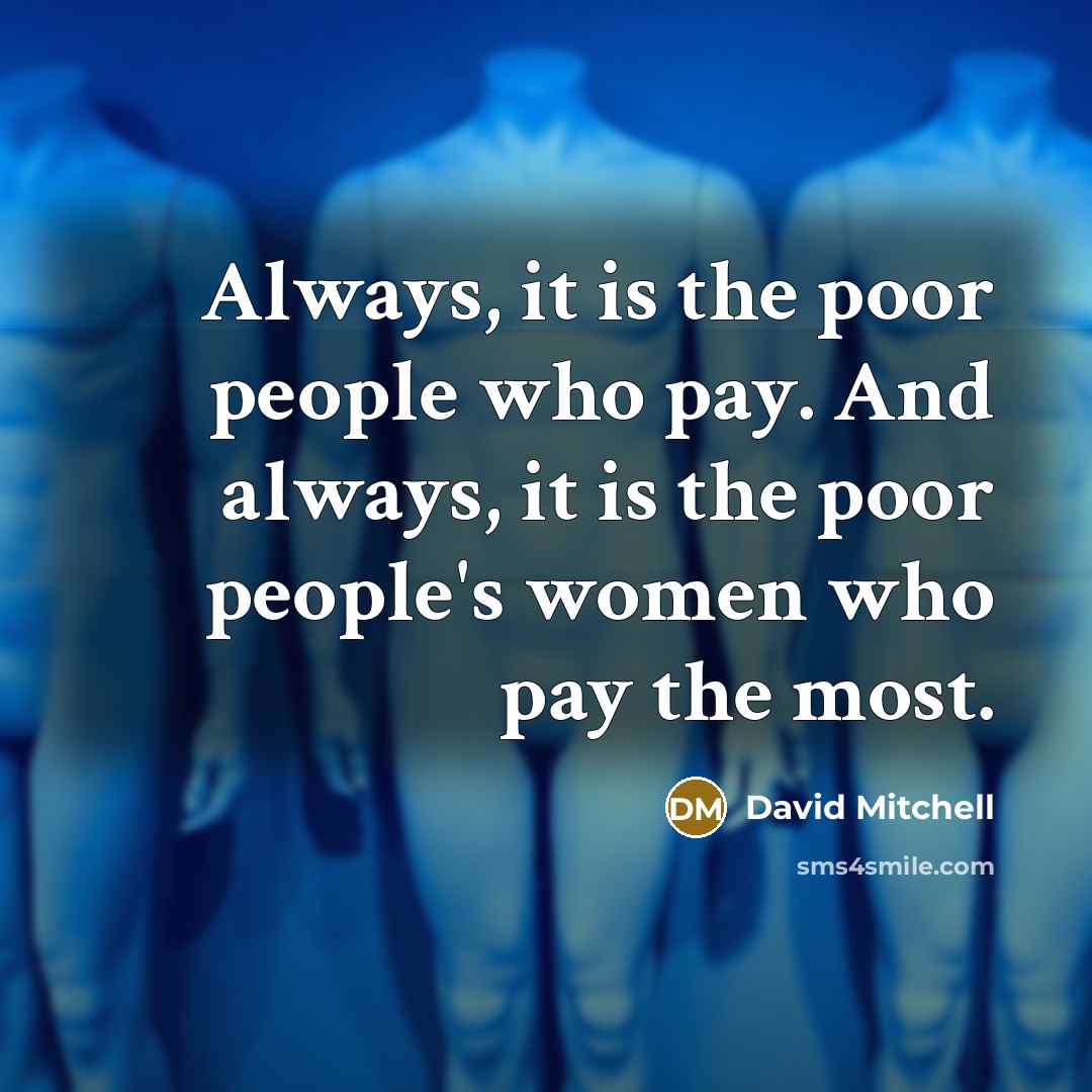 “Always, it is the poor people who pay. And always, it is the poor people's women who pay the most.” quote by David Mitchell
