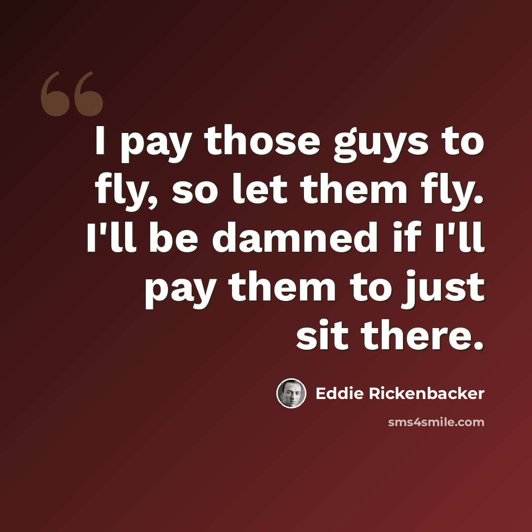 “I pay those guys to fly, so let them fly. I'll be damned if I'll pay them to just sit there.” quote by Eddie Rickenbacker