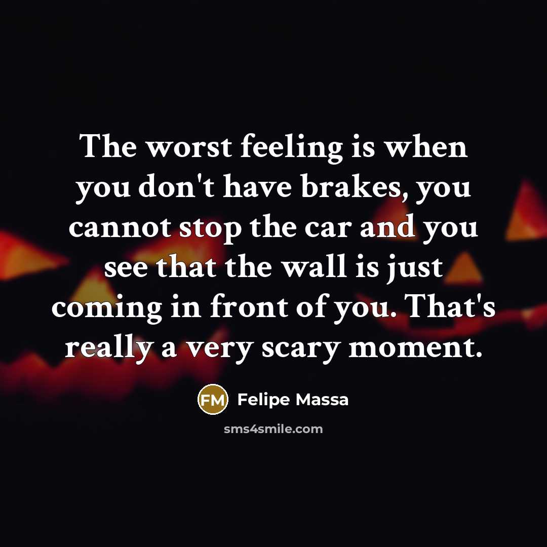 “The worst feeling is when you don't have brakes, you cannot stop the car and you see that the wall is just coming in front of you. That's really a very scary moment.” quote by Felipe Massa