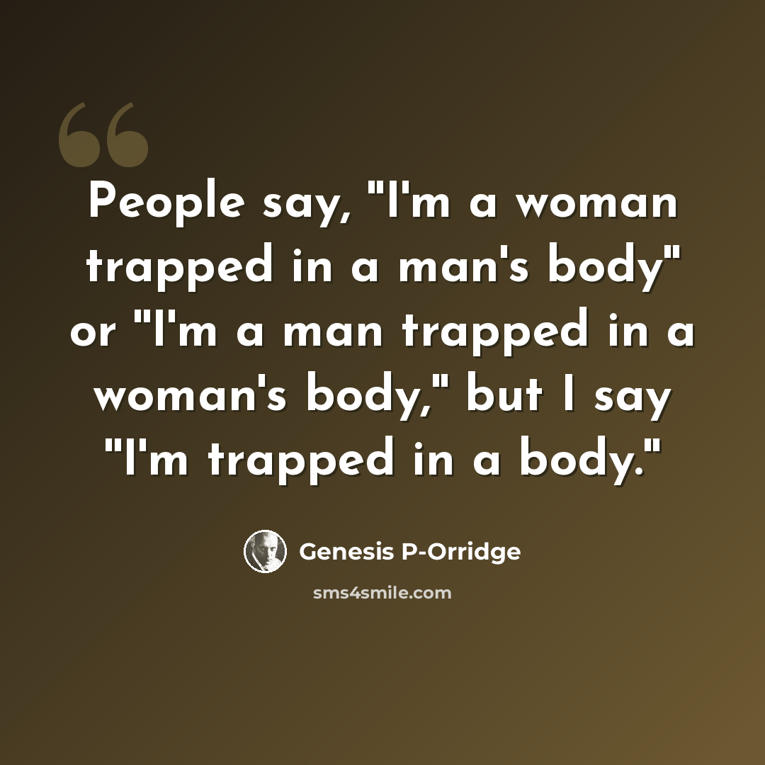“People say, ''I'm a woman trapped in a man's body'' or ''I'm a man trapped in a woman's body,'' but I say ''I'm trapped in a body.''” quote by Genesis P-Orridge