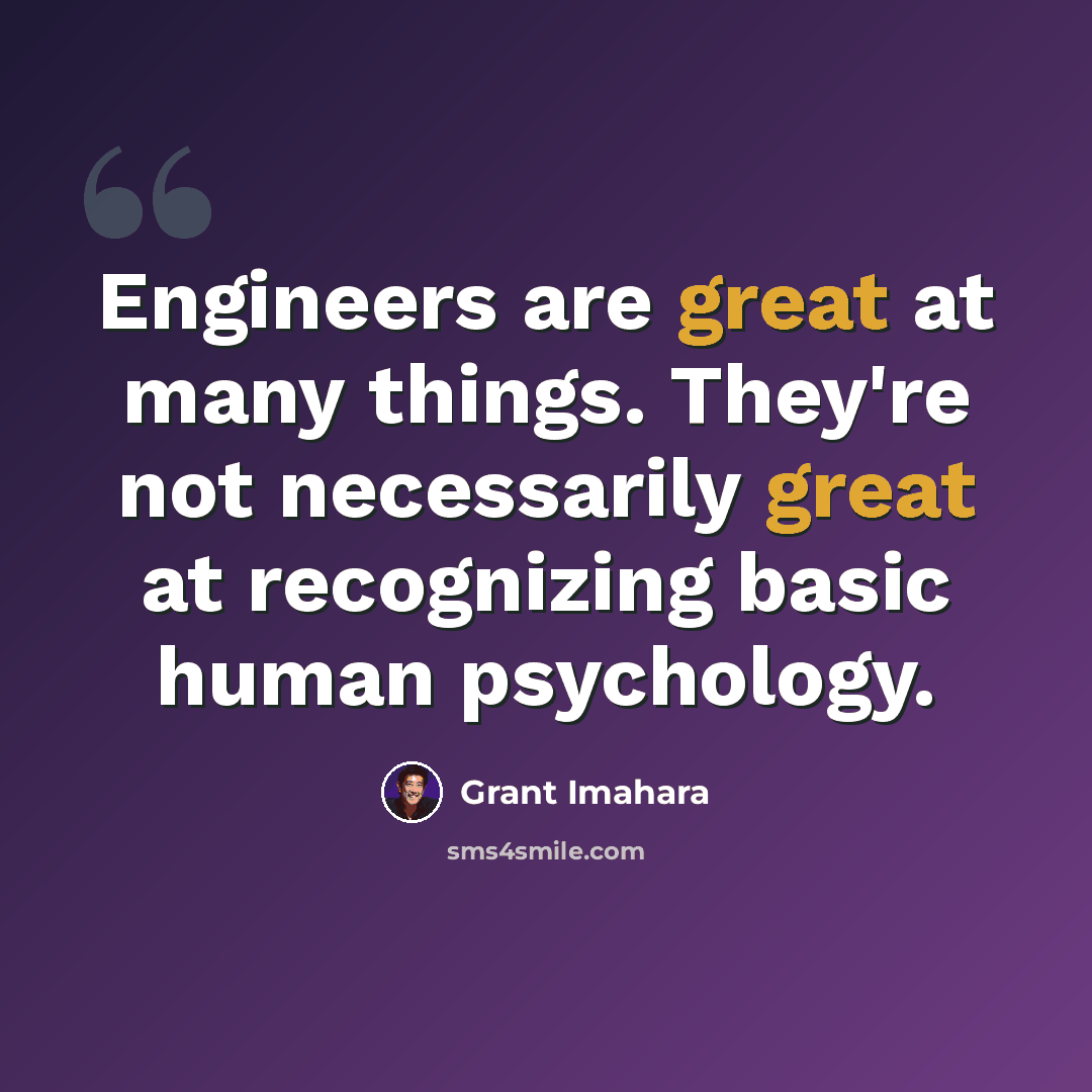 “Engineers are great at many things. They're not necessarily great at recognizing basic human psychology.” quote by Grant Imahara