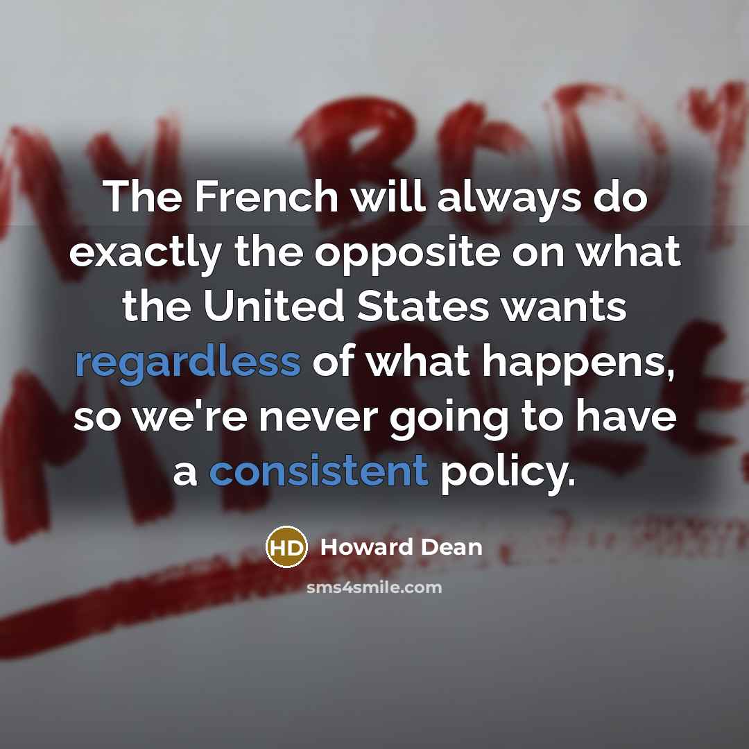 “The French will always do exactly the opposite on what the United States wants regardless of what happens, so we're never going to have a consistent policy.” quote by Howard Dean