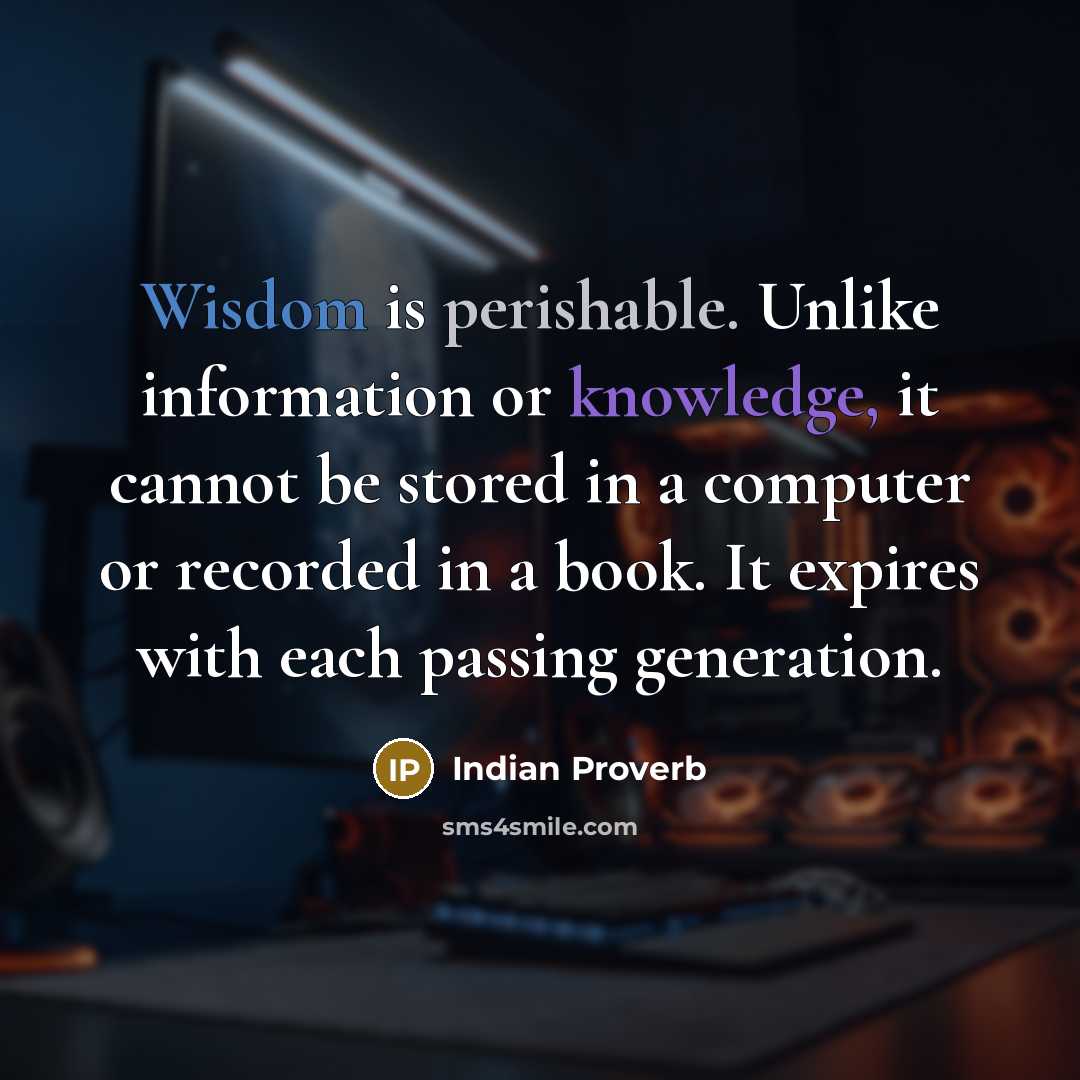 “Wisdom is perishable. Unlike information or knowledge, it cannot be stored in a computer or recorded in a book. It expires with each passing generation.” quote by Indian Proverb