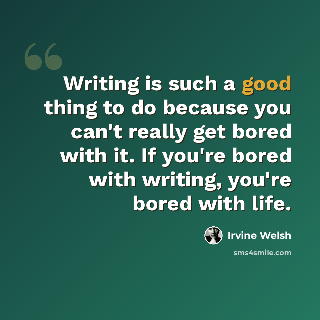 “Writing is such a good thing to do because you can't really get bored with it. If you're bored with writing, you're bored with life.” quote by Irvine Welsh